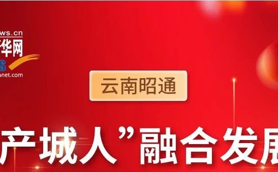 云南昭通：“產(chǎn)城人”融合發(fā)展 乘勢(shì)奮進(jìn)干勁足
